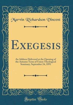 Exegesis: An Address Delivered at the Opening of the Autumn Term of Union Theological Seminary, September 24, 1891 (Classic Reprint) - Vincent, Marvin Richardson