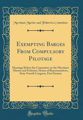 Exempting Barges from Compulsory Pilotage: Hearings Before the Committee on the Merchant Marine and Fisheries, House of Representatives, Sixty-Fourth Congress, First Session (Classic Reprint) - Committee, Merchant Marine and Fisheries