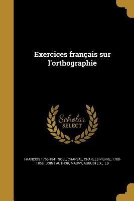 Exercices fran?ais sur l'orthographie - Noel, Fran?ois 1755-1841, and Chapsal, Charles Pierre 1788-1858 (Creator), and Mauvy, Auguste X Ed (Creator)