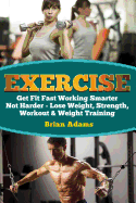 Exercise: Get Fit Fast Working Smarter Not Harder - Lose Weight, Strength, Workout & Weight Training