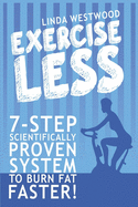 Exercise Less (4th Edition): 7-Step Scientifically PROVEN System To Burn Fat Faster With LESS Exercise!