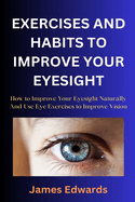 Exercises and Habits to Improve Your Eyesight: How to Improve Your Eyesight Naturally And Use Eye Exercises to Improve Vision