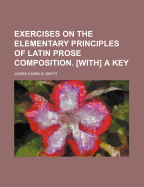 Exercises on the Elementary Principles of Latin Prose Composition. [With] a Key