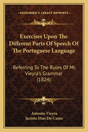 Exercises Upon The Different Parts Of Speech Of The Portuguese Language: Referring To The Rules Of Mr. Vieyra's Grammar (1824)