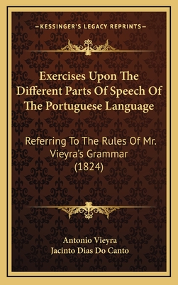 Exercises Upon the Different Parts of Speech of the Portuguese Language: Referring to the Rules of Mr. Vieyra's Grammar (1824) - Vieyra, Antonio, and Canto, Jacinto Dias Do