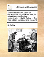 Exercitia Latina: Or, Latin for Garretsons's English Exercises, for School-Boys to Translate Syntactically. ... by N. Bailey, ... the Third Edition Corrected and Improv'd.