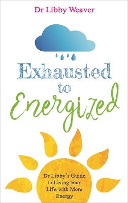 Exhausted to Energized: Dr Libby's Guide to Living Your Life with More Energy - Weaver, Libby, Dr.