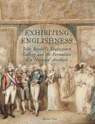 Exhibiting Englishness: John Boydell's Shakespeare Gallery and the Formation of a National Aesthetic - Dias, Rosie