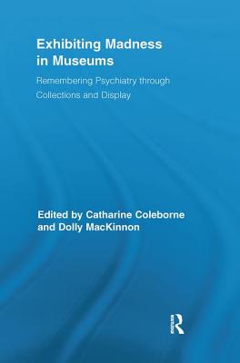 Exhibiting Madness in Museums: Remembering Psychiatry Through Collection and Display - Coleborne, Catharine (Editor), and MacKinnon, Dolly (Editor)