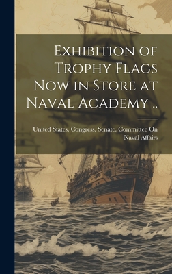 Exhibition of Trophy Flags now in Store at Naval Academy .. - United States Congress Senate Comm (Creator)
