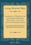 Exhibition of Works by the Late George Frederick Watts, R. A. O. M., and the Late Frederick Sandys: Also of the Design for the National Memorial to Queen Victoria by Thomas Brock, R. A.; Winter Exhibition, Thirty-Sixth Year, 1905 (Classic Reprint)