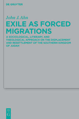 Exile as Forced Migrations: A Sociological, Literary, and Theological Approach on the Displacement and Resettlement of the Southern Kingdom of Judah - Ahn, John J