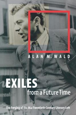 Exiles from a Future Time: The Forging of the Mid-Twentieth-Century Literary Left - Wald, Alan M