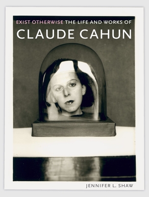 Exist Otherwise: The Life and Works of Claude Cahun - Shaw, Jennifer L, Professor