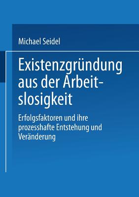 Existenzgrundung Aus Der Arbeitslosigkeit: Erfolgsfaktoren Und Ihre Prozesshafte Entstehung Und Veranderung - Seidel, Michael