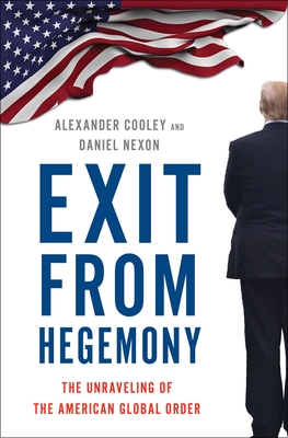 Exit from Hegemony: The Unraveling of the American Global Order - Cooley, Alexander, and Nexon, Daniel