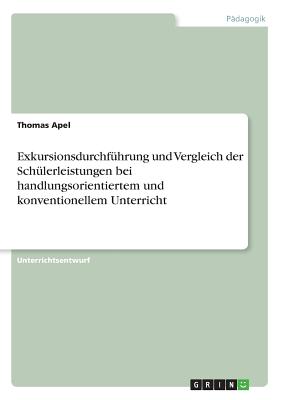 Exkursionsdurchfuhrung Und Vergleich Der Schulerleistungen Bei Handlungsorientiertem Und Konventionellem Unterricht - Apel, Thomas