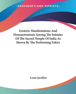 Exoteric Manifestations And Demonstrations Among The Initiates Of The Sacred Temple Of India As Shown By The Performing Fakirs