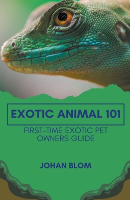 Exotic Animal 101: First-Time Exotic Pet Owners Guide - Blom, Johan