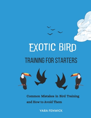 Exotic Bird Training For Starters: Common Mistakes in Bird Training and How to Avoid Them - Fenwick, Yara