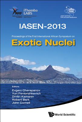 Exotic Nuclei: Iasen-2013 - Proceedings Of The First International African Symposium - Penionzhkevich, Yuri Erastovich (Editor), and Cherepanov, Evgeni A (Editor), and Kamanin, Dmitri (Editor)