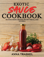 Exotic Sauce Book: Delicious Sauces, Dressing And Dips From All Over The World