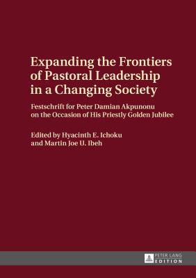 Expanding the Frontiers of Pastoral Leadership in a Changing Society: Festschrift for Peter Damian Akpunonu on the Occasion of His Priestly Golden Jubilee - Ichoku, Hyacinth E. (Editor), and Ibeh, Martin Joe U. (Editor)