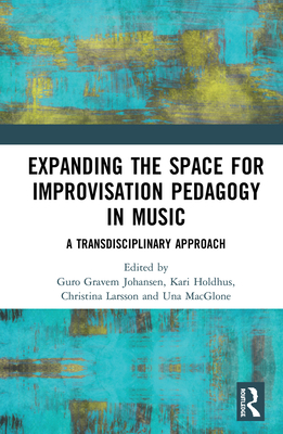 Expanding the Space for Improvisation Pedagogy in Music: A Transdisciplinary Approach - Gravem Johansen, Guro (Editor), and Holdhus, Kari (Editor), and Larsson, Christina (Editor)