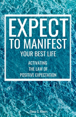 Expect to Manifest Your Best Life: Activating the Law of Positive Expectation - Rivers, Elena G