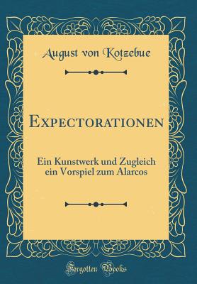 Expectorationen: Ein Kunstwerk Und Zugleich Ein Vorspiel Zum Alarcos (Classic Reprint) - Kotzebue, August Von