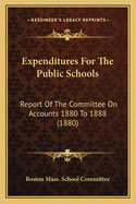 Expenditures for the Public Schools: Report of the Committee on Accounts 1880 to 1888 (1880)