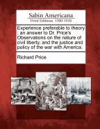 Experience Preferable to Theory: An Answer to Dr. Price's Observations on the Nature of Civil Liberty, and the Justice and Policy of the War with America.