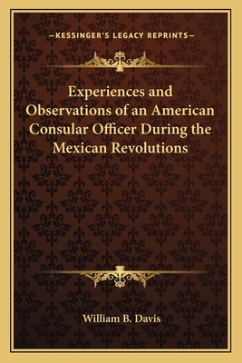 Experiences and Observations of an American Consular Officer During the Mexican Revolutions - Davis, William B