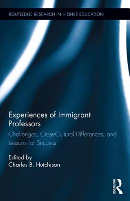 Experiences of Immigrant Professors: Challenges, Cross-Cultural Differences, and Lessons for Success - Hutchison, Charles B