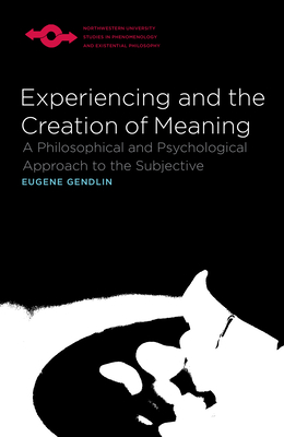 Experiencing and the Creation of Meaning: A Philosophical and Psychological Approach to the Subjective - Gendlin, Eugene