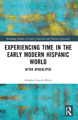 Experiencing Time in the Early Modern Hispanic World: After Apocalypse - Garca-Bryce, Ariadna