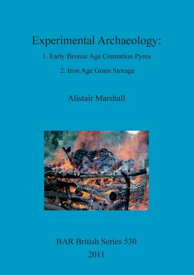 Experimental Archaeology: 1. Early Bronze Age Cremation Pyres 2. Iron Age Grain Storage - Marshall, Alistair