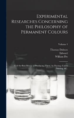 Experimental Researches Concerning the Philosophy of Permanent Colours: And the Best Means of Producing Them, by Dyeing, Calico Printing, &c.; Volume 1 - Bancroft, Edward 1744-1821, and Dobson, Thomas 1751-1823 (Creator), and Fry, William 1777-1855 (Creator)