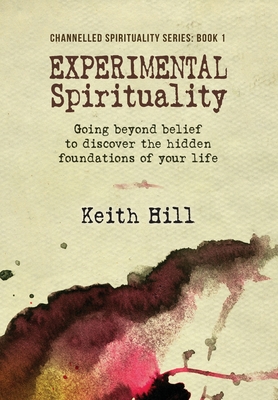 Experimental Spirituality: Going Beyond Belief to Discover the Hidden Foundations of Your Life - Hill, Keith