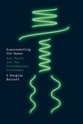 Experimenting the Human: Art, Music, and the Contemporary Posthuman - Barrett, G Douglas