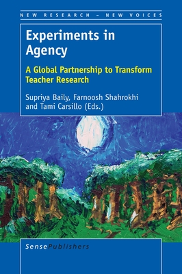 Experiments in Agency: A Global Partnership to Transform Teacher Research - Baily, Supriya, and Shahrokhi, Farnoosh, and Carsillo, Tami