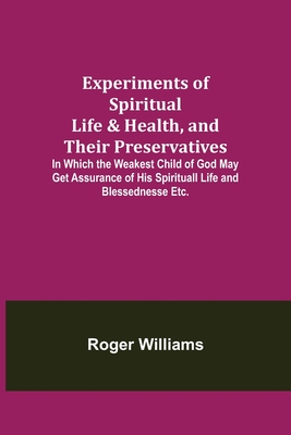 Experiments of Spiritual Life & Health, and Their Preservatives; In Which the Weakest Child of God May Get Assurance of His Spirituall Life and Blessednesse Etc. - Williams, Roger