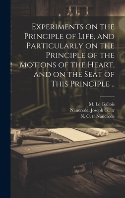 Experiments on the Principle of Life, and Particularly on the Principle of the Motions of the Heart, and on the Seat of This Principle .. - Le Gallois, M (Julien Jean C?sar) 177 (Creator), and Nancrede, N C (Nicholas C ) Tr (Creator), and Nancrede, Joseph G (Joseph Guerard) (Creator)