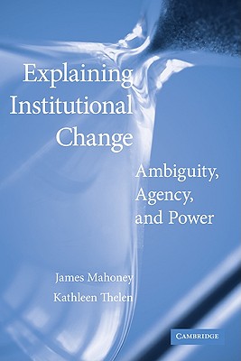 Explaining Institutional Change: Ambiguity, Agency, and Power - Mahoney, James (Editor), and Thelen, Kathleen (Editor)