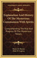 Explanation and History of the Mysterious Communion with Spirits: Comprehending the Rise and Progress of the Mysterious Noises