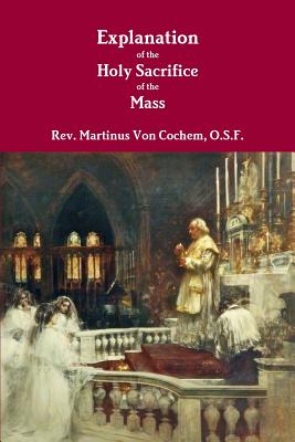 Explanation of the Holy Sacrifice of the Mass - Von Cochem, O S F Martinus, Rev.