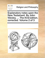 Explanatory Notes Upon the New Testament. by John Wesley, ... the Third Edition, Corrected. Volume 2 of 3