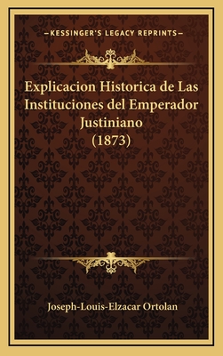 Explicacion Historica de Las Instituciones del Emperador Justiniano (1873) - Ortolan, Joseph-Louis-Elzacar