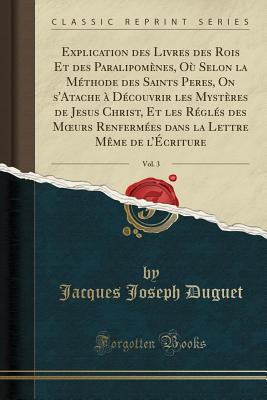 Explication Des Livres Des Rois Et Des Paralipomnes, O Selon La Mthode Des Saints Peres, on s'Atache  Dcouvrir Les Mystres de Jesus Christ, Et Les Rgls Des Moeurs Renfermes Dans La Lettre Mme de l'criture, Vol. 3 (Classic Reprint) - Duguet, Jacques Joseph