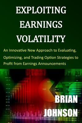 Exploiting Earnings Volatility: An Innovative New Approach to Evaluating, Optimizing, and Trading Option Strategies to Profit from Earnings Announcements - Johnson, Brian